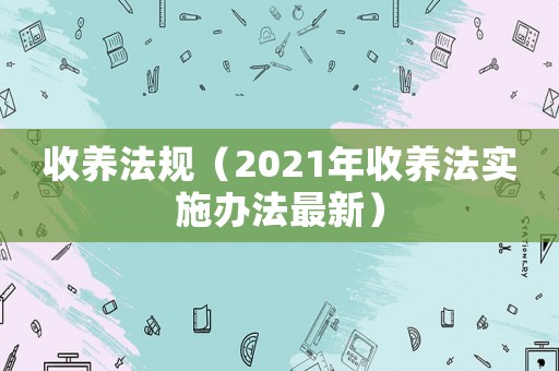 收養(yǎng)法規(guī)（2021年收養(yǎng)法實(shí)施辦法最新）