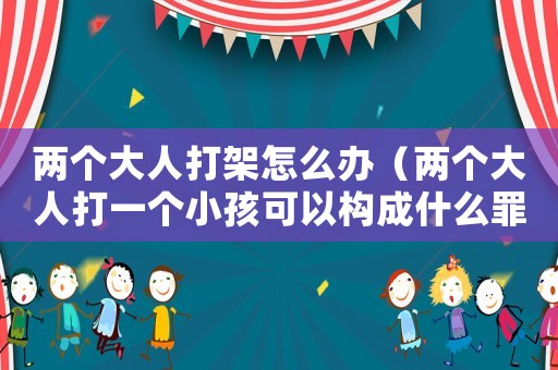 兩個大人打架怎么辦（兩個大人打一個小孩可以構成什么罪）
