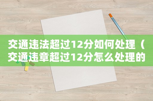交通違法超過12分如何處理（交通違章超過12分怎么處理的）
