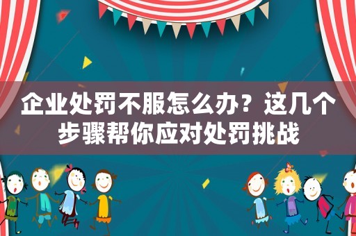 企業處罰不服怎么辦？這幾個步驟幫你應對處罰挑戰