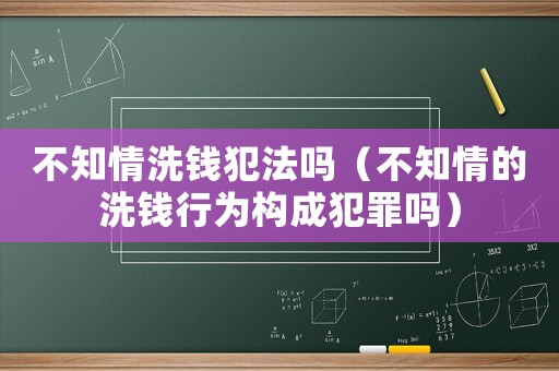 不知情洗錢犯法嗎（不知情的洗錢行為構(gòu)成犯罪嗎）