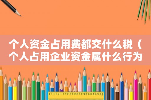 個人資金占用費都交什么稅（個人占用企業資金屬什么行為）