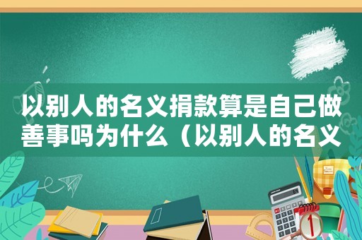 以別人的名義捐款算是自己做善事嗎為什么（以別人的名義捐款算是自己做善事嗎）