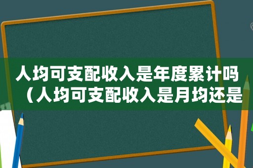 人均可支配收入是年度累計嗎（人均可支配收入是月均還是年均）