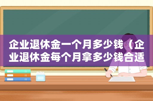 企業(yè)退休金一個(gè)月多少錢(qián)（企業(yè)退休金每個(gè)月拿多少錢(qián)合適）