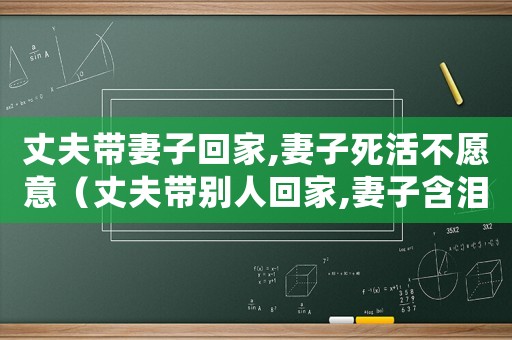 丈夫帶妻子回家,妻子死活不愿意（丈夫帶別人回家,妻子含淚）