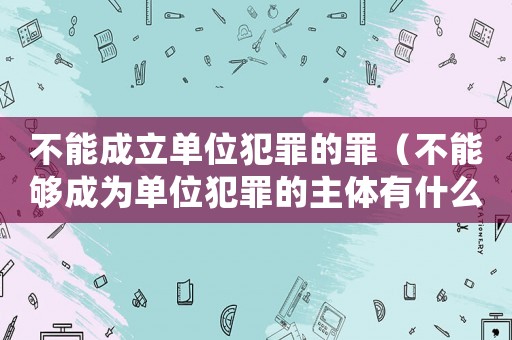 不能成立單位犯罪的罪（不能夠成為單位犯罪的主體有什么處罰）