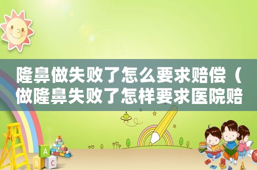 隆鼻做失敗了怎么要求賠償（做隆鼻失敗了怎樣要求醫院賠償）