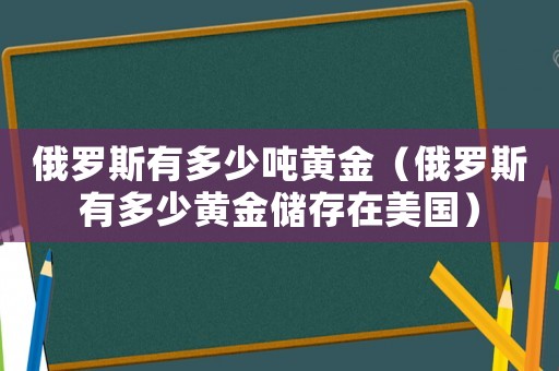 俄羅斯有多少噸黃金（俄羅斯有多少黃金儲存在美國）