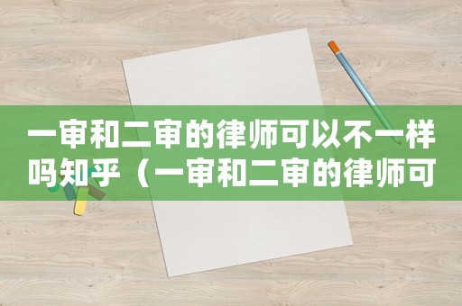 一審和二審的律師可以不一樣嗎知乎（一審和二審的律師可以不一樣嗎）