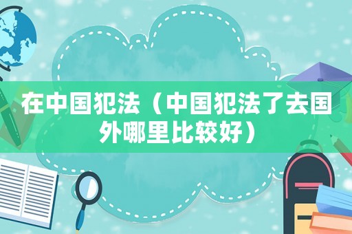 在中國犯法（中國犯法了去國外哪里比較好）