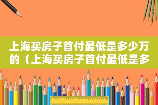 上海買房子首付最低是多少萬的（上海買房子首付最低是多少萬）