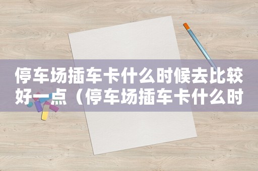 停車場插車卡什么時候去比較好一點（停車場插車卡什么時候去比較好）