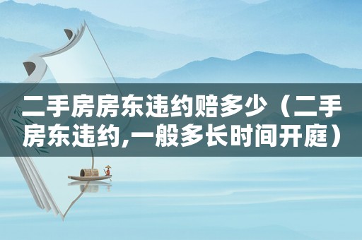 二手房房東違約賠多少（二手房東違約,一般多長時間開庭）
