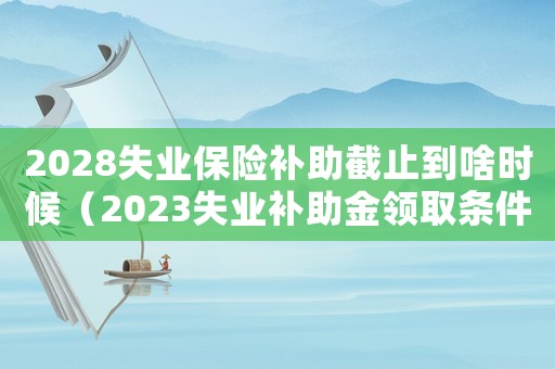 2028失業保險補助截止到啥時候（2023失業補助金領取條件是什么）