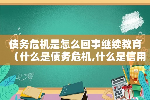 債務危機是怎么回事繼續教育（什么是債務危機,什么是信用危機）