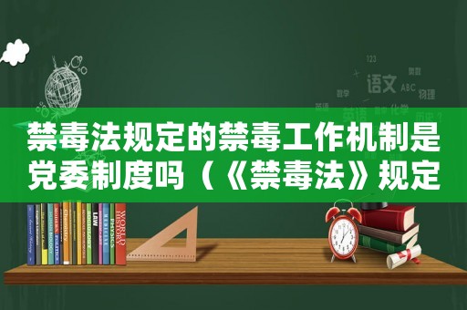 禁毒法規定的禁毒工作機制是黨委制度嗎（《禁毒法》規定的禁毒工作機制是）