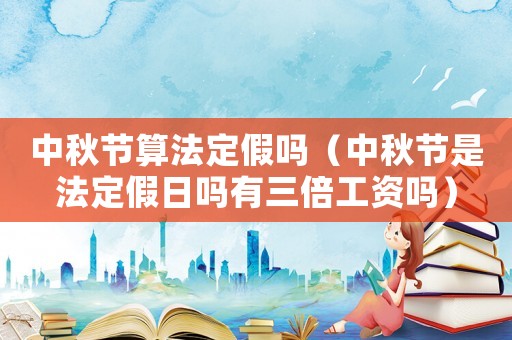 中秋節算法定假嗎（中秋節是法定假日嗎有三倍工資嗎）