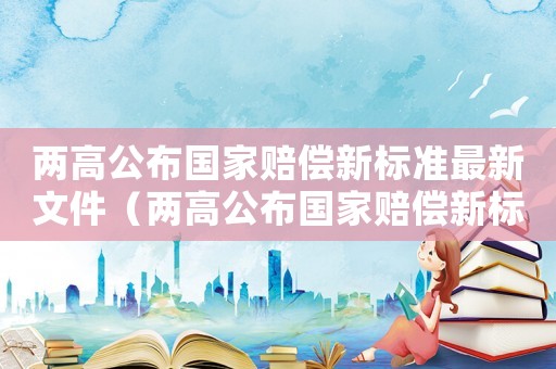 兩高公布國家賠償新標準最新文件（兩高公布國家賠償新標準最新）