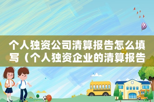 個人獨資公司清算報告怎么填寫（個人獨資企業的清算報告怎么寫）