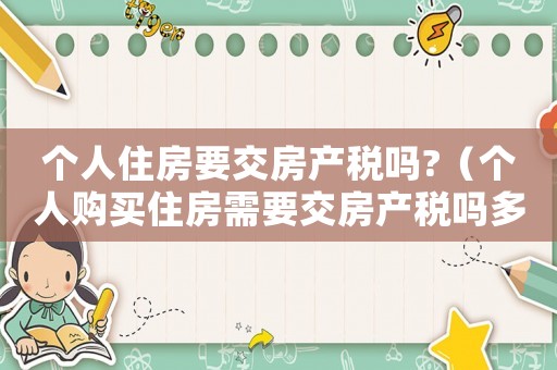 個人住房要交房產稅嗎?（個人購買住房需要交房產稅嗎多少錢）