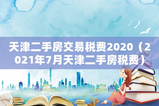 天津二手房交易稅費2020（2021年7月天津二手房稅費）