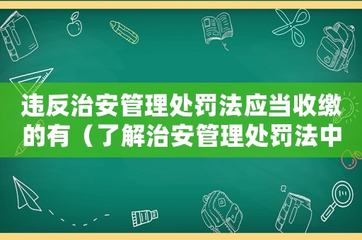 違反治安管理處罰法應(yīng)當(dāng)收繳的有（了解治安管理處罰法中需要收繳的物品）