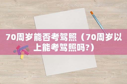 70周歲能否考駕照（70周歲以上能考駕照嗎?）