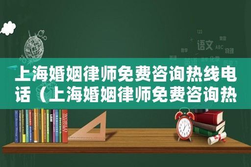 上海婚姻律師免費(fèi)咨詢熱線電話（上海婚姻律師免費(fèi)咨詢熱線）