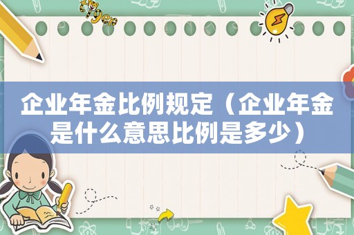 企業(yè)年金比例規(guī)定（企業(yè)年金是什么意思比例是多少）
