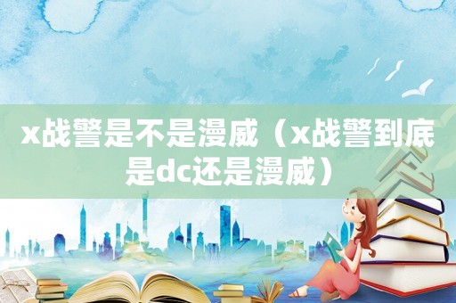 x戰警是不是漫威（x戰警到底是dc還是漫威）