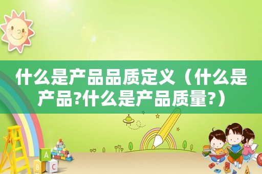 什么是產品品質定義（什么是產品?什么是產品質量?）