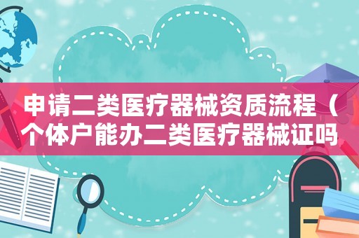申請二類醫療器械資質流程（個體戶能辦二類醫療器械證嗎）