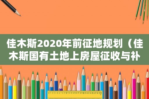 佳木斯2020年前征地規劃（佳木斯國有土地上房屋征收與補償辦法）