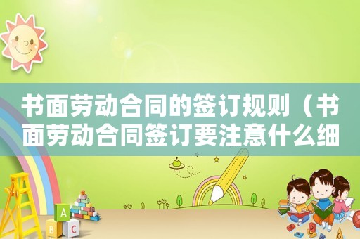 書面勞動合同的簽訂規則（書面勞動合同簽訂要注意什么細節）