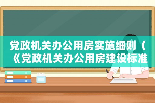 黨政機關(guān)辦公用房實施細則（《黨政機關(guān)辦公用房建設(shè)標(biāo)準(zhǔn)的通知》）
