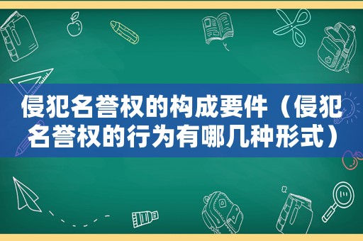 侵犯名譽(yù)權(quán)的構(gòu)成要件（侵犯名譽(yù)權(quán)的行為有哪幾種形式）