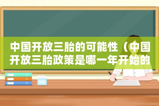 中國開放三胎的可能性（中國開放三胎政策是哪一年開始的）