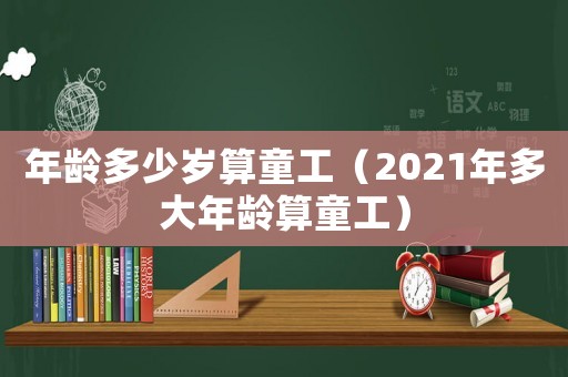 年齡多少歲算童工（2021年多大年齡算童工）