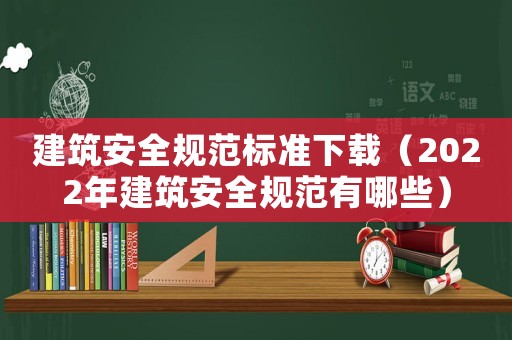 建筑安全規范標準下載（2022年建筑安全規范有哪些）