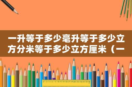 一升等于多少毫升等于多少立方分米等于多少立方厘米（一升等于幾毫升等于幾立方分米）