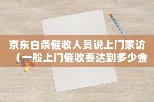京東白條催收人員說上門家訪（一般上門催收要達到多少金額京東白條）