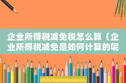 企業(yè)所得稅減免稅怎么算（企業(yè)所得稅減免是如何計(jì)算的呢）