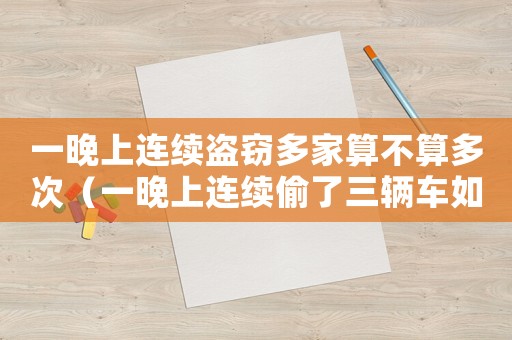 一晚上連續(xù)盜竊多家算不算多次（一晚上連續(xù)偷了三輛車如何認(rèn)定）