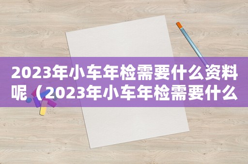 2023年小車年檢需要什么資料呢（2023年小車年檢需要什么資料）