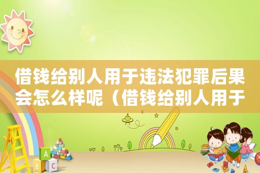 借錢給別人用于違法犯罪后果會怎么樣呢（借錢給別人用于違法犯罪后果會怎么樣）