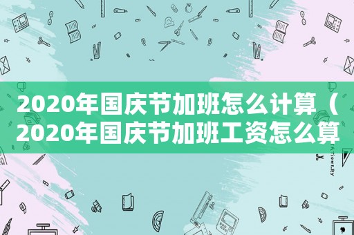 2020年國慶節加班怎么計算（2020年國慶節加班工資怎么算）