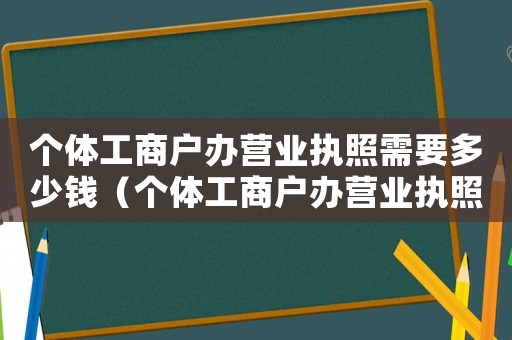 個體工商戶辦營業執照需要多少錢（個體工商戶辦營業執照需要哪些手續費）