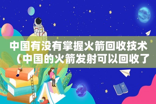 中國有沒有掌握火箭回收技術（中國的火箭發射可以回收了嗎）