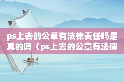 ps上去的公章有法律責任嗎是真的嗎（ps上去的公章有法律責任嗎）